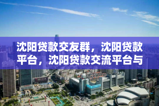 沈阳贷款交友群，沈阳贷款平台，沈阳贷款交流平台与交友群指南