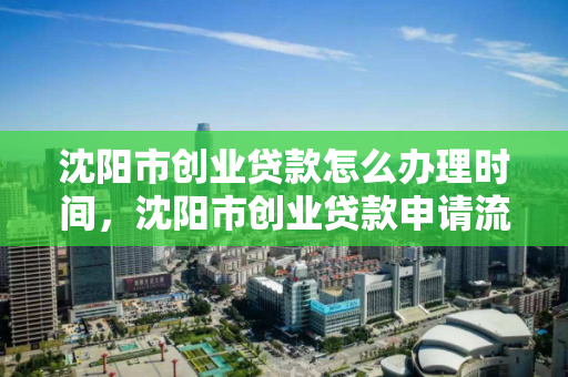 沈阳市创业贷款怎么办理时间，沈阳市创业贷款申请流程，沈阳市创业贷款申请流程及办理时间指南