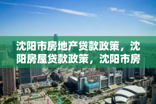 沈阳市房地产贷款政策,沈阳房屋贷款政策,沈阳市房地产与房屋贷款政策解析 沈阳市房地产贷款政策,沈阳房屋贷款政策,沈阳市房地产与房屋贷款政策解析