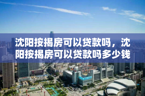 沈阳按揭房可以贷款吗，沈阳按揭房可以贷款吗多少钱，沈阳按揭房产贷款可行性及额度解析