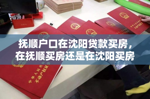 抚顺户口在沈阳贷款买房，在抚顺买房还是在沈阳买房有发展，抚顺户口者在沈购房决策，抚顺VS沈阳房产发展前景分析
