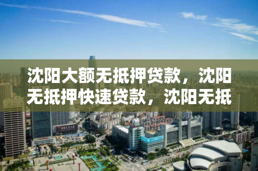 沈阳大额无抵押贷款,沈阳无抵押快速贷款,沈阳无抵押贷款,快速大额资金解决方案 沈阳大额无抵押贷款,沈阳无抵押快速贷款,沈阳无抵押贷款,快速大额资金解决方案