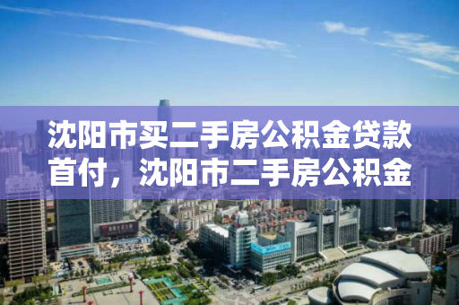 沈阳市买二手房公积金贷款首付，沈阳市二手房公积金贷款首付比例，沈阳市二手房公积金贷款首付比例解析