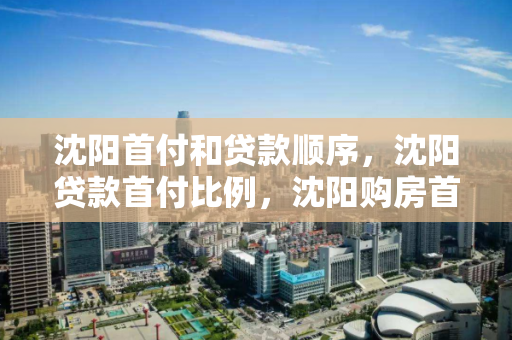 沈阳首付和贷款顺序，沈阳贷款首付比例，沈阳购房首付与贷款流程及首付比例解析