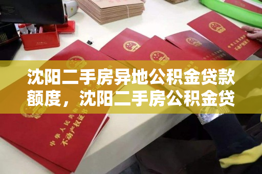 沈阳二手房异地公积金贷款额度，沈阳二手房公积金贷款最多能贷多少，沈阳二手房公积金贷款额度及异地贷款政策解析
