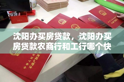 沈阳办买房贷款，沈阳办买房贷款农商行和工行哪个快点，沈阳买房贷款，农商行与工行办理速度对比