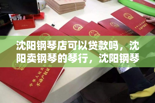 沈阳钢琴店可以贷款吗，沈阳卖钢琴的琴行，沈阳钢琴琴行贷款购买指南