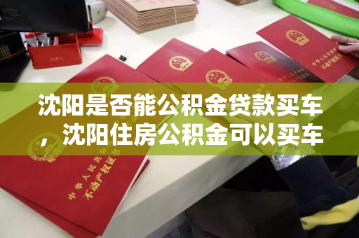 沈阳是否能公积金贷款买车，沈阳住房公积金可以买车吗，沈阳公积金购车贷款政策解析