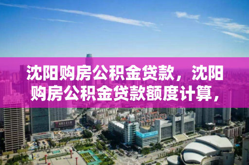 沈阳购房公积金贷款,沈阳购房公积金贷款额度计算,沈阳公积金贷款购房指南,额度计算与政策解读 沈阳购房公积金贷款,沈阳购房公积金贷款额度计算,沈阳公积金贷款购房指南,额度计算与政策解读