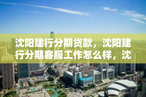 沈阳建行分期贷款,沈阳建行分期客服工作怎么样,沈阳建行分期贷款服务与客服工作评价 沈阳建行分期贷款,沈阳建行分期客服工作怎么样,沈阳建行分期贷款服务与客服工作评价