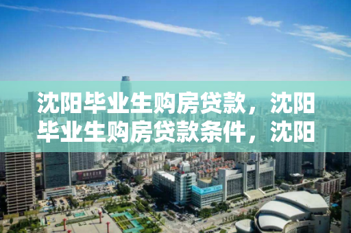 沈阳毕业生购房贷款,沈阳毕业生购房贷款条件,沈阳毕业生购房贷款政策及申请条件解析 沈阳毕业生购房贷款,沈阳毕业生购房贷款条件,沈阳毕业生购房贷款政策及申请条件解析
