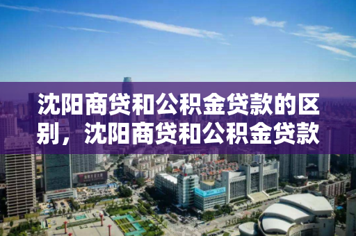 沈阳商贷和公积金贷款的区别，沈阳商贷和公积金贷款差多少，沈阳商贷与公积金贷款差异解析