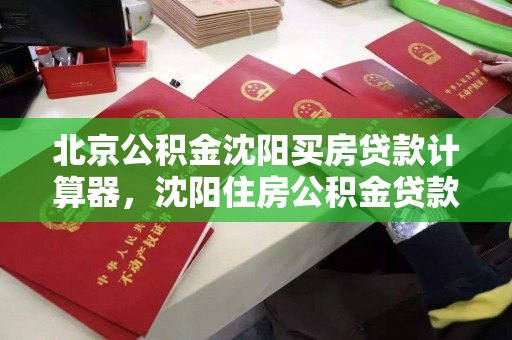 北京公积金沈阳买房贷款计算器，沈阳住房公积金贷款计算，北京公积金沈阳购房贷款计算器使用指南