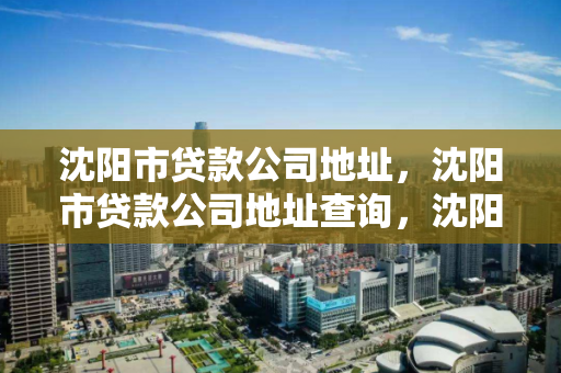 沈阳市贷款公司地址,沈阳市贷款公司地址查询,沈阳市贷款公司地址查询指南 沈阳市贷款公司地址,沈阳市贷款公司地址查询,沈阳市贷款公司地址查询指南