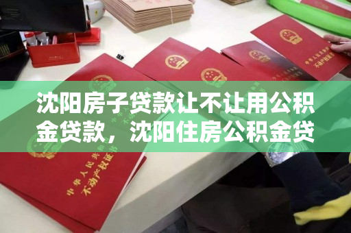 沈阳房子贷款让不让用公积金贷款,沈阳住房公积金贷款买房,沈阳住房公积金贷款购房政策解读 沈阳房子贷款让不让用公积金贷款,沈阳住房公积金贷款买房,沈阳住房公积金贷款购房政策解读