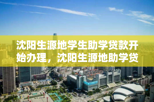 沈阳生源地学生助学贷款开始办理，沈阳生源地助学贷款在哪里办理，沈阳生源地学生助学贷款办理指南及地点