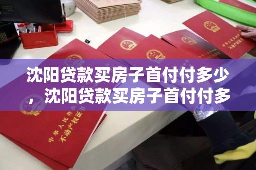 沈阳贷款买房子首付付多少，沈阳贷款买房子首付付多少钱，沈阳购房贷款首付比例及金额指南