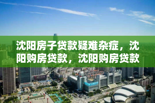 沈阳房子贷款疑难杂症，沈阳购房贷款，沈阳购房贷款指南，解决贷款疑难问题