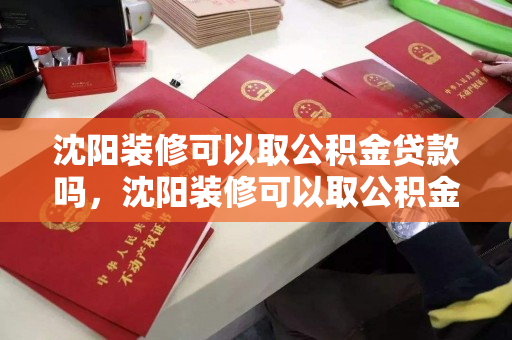 沈阳装修可以取公积金贷款吗，沈阳装修可以取公积金贷款吗多少钱，沈阳装修公积金贷款政策及额度解析