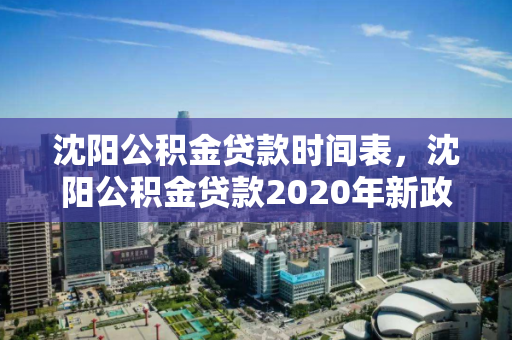 沈阳公积金贷款时间表，沈阳公积金贷款2020年新政策，沈阳2020年公积金贷款新政及时间表解析