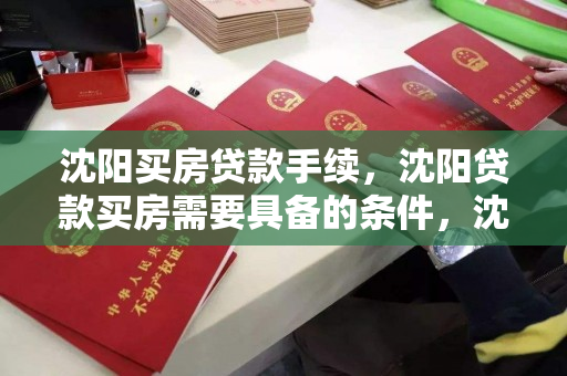 沈阳买房贷款手续，沈阳贷款买房需要具备的条件，沈阳购房贷款流程及必备条件解析