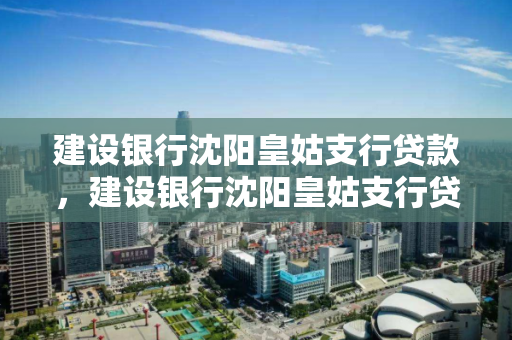 建设银行沈阳皇姑支行贷款，建设银行沈阳皇姑支行贷款电话，建设银行沈阳皇姑支行贷款服务及联系电话指南