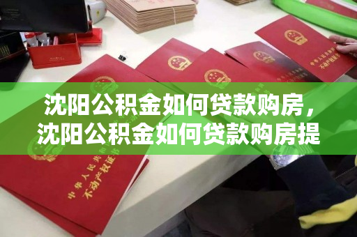 沈阳公积金如何贷款购房，沈阳公积金如何贷款购房提取，沈阳公积金购房贷款与提取指南