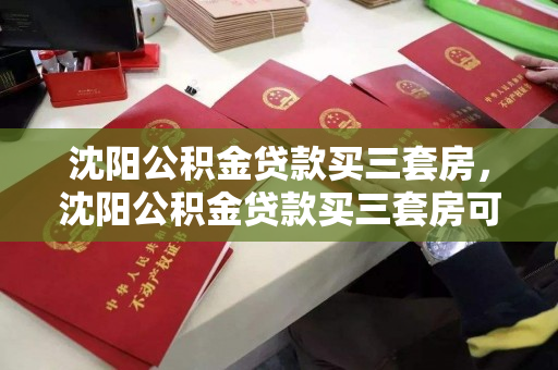沈阳公积金贷款买三套房，沈阳公积金贷款买三套房可以吗，沈阳公积金贷款政策，购买三套房的可能性与限制