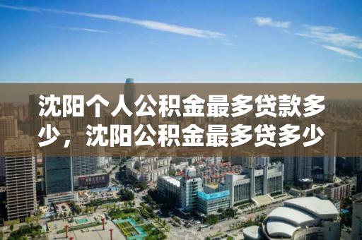 沈阳个人公积金最多贷款多少,沈阳公积金最多贷多少钱?,沈阳个人公积金贷款额度上限解析 沈阳个人公积金最多贷款多少,沈阳公积金最多贷多少钱?,沈阳个人公积金贷款额度上限解析