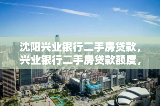 沈阳兴业银行二手房贷款，兴业银行二手房贷款额度，沈阳兴业银行二手房贷款额度解析