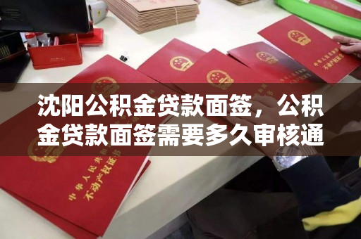沈阳公积金贷款面签，公积金贷款面签需要多久审核通过，沈阳公积金贷款面签流程及审核时间解析