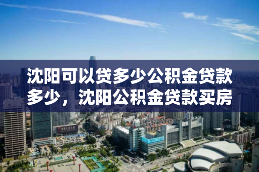 沈阳可以贷多少公积金贷款多少,沈阳公积金贷款买房能贷多少,沈阳公积金贷款额度解析,买房可贷金额全攻略 沈阳可以贷多少公积金贷款多少,沈阳公积金贷款买房能贷多少,沈阳公积金贷款额度解析,买房可贷金额全攻略