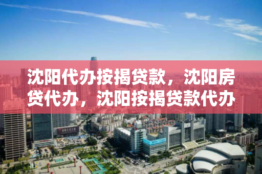 沈阳代办按揭贷款，沈阳房贷代办，沈阳按揭贷款代办服务