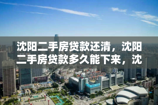 沈阳二手房贷款还清，沈阳二手房贷款多久能下来，沈阳二手房贷款流程，还清与放款时间解析