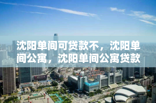 沈阳单间可贷款不，沈阳单间公寓，沈阳单间公寓贷款可行性分析
