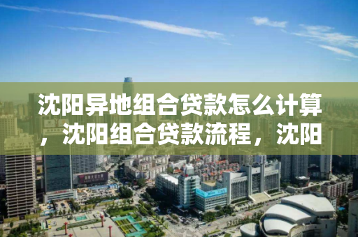 沈阳异地组合贷款怎么计算，沈阳组合贷款流程，沈阳异地组合贷款计算与流程指南