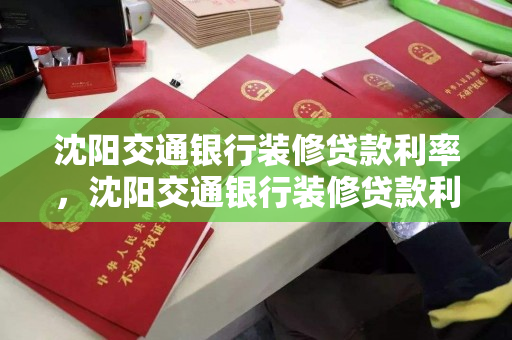 沈阳交通银行装修贷款利率，沈阳交通银行装修贷款利率多少，沈阳交通银行装修贷款利率解析