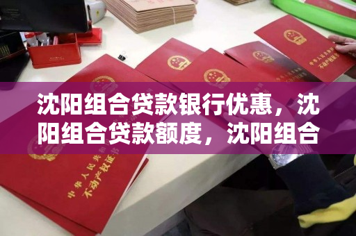 沈阳组合贷款银行优惠,沈阳组合贷款额度,沈阳组合贷款,银行优惠政策与贷款额度解析 沈阳组合贷款银行优惠,沈阳组合贷款额度,沈阳组合贷款,银行优惠政策与贷款额度解析