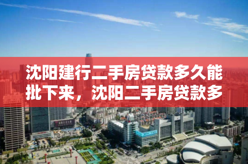 沈阳建行二手房贷款多久能批下来，沈阳二手房贷款多长时间能下来，沈阳建行二手房贷款审批时间解析