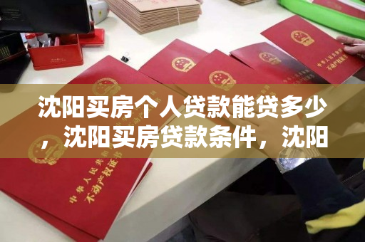 沈阳买房个人贷款能贷多少,沈阳买房贷款条件,沈阳个人住房贷款额度及申请条件解析 沈阳买房个人贷款能贷多少,沈阳买房贷款条件,沈阳个人住房贷款额度及申请条件解析