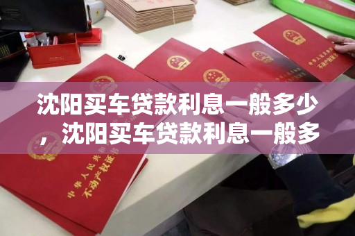 沈阳买车贷款利息一般多少，沈阳买车贷款利息一般多少钱，沈阳购车贷款利率概览