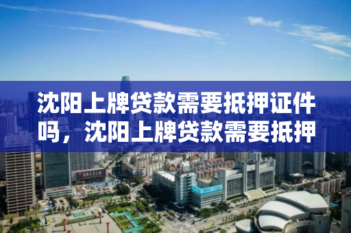 沈阳上牌贷款需要抵押证件吗，沈阳上牌贷款需要抵押证件吗，沈阳车辆上牌与贷款，是否需要抵押证件？