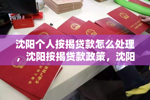 沈阳个人按揭贷款怎么处理,沈阳按揭贷款政策,沈阳个人按揭贷款办理指南及政策解读 沈阳个人按揭贷款怎么处理,沈阳按揭贷款政策,沈阳个人按揭贷款办理指南及政策解读
