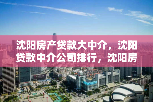 沈阳房产贷款大中介，沈阳贷款中介公司排行，沈阳房产贷款中介公司排名分析