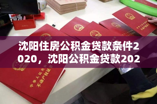 沈阳住房公积金贷款条件2020，沈阳公积金贷款2020年新政策，2020年沈阳住房公积金贷款政策解读及条件概览