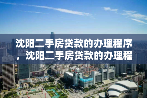 沈阳二手房贷款的办理程序，沈阳二手房贷款的办理程序和流程，沈阳二手房贷款办理详细指南