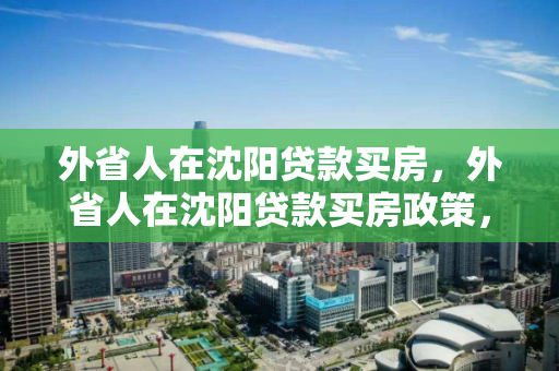 外省人在沈阳贷款买房，外省人在沈阳贷款买房政策，外省人士在沈阳的购房贷款政策解析