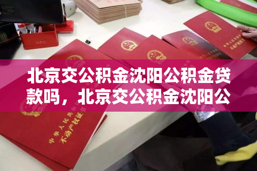 北京交公积金沈阳公积金贷款吗,北京交公积金沈阳公积金贷款吗能贷多少,北京公积金在沈阳的贷款政策及额度解析 北京交公积金沈阳公积金贷款吗,北京交公积金沈阳公积金贷款吗能贷多少,北京公积金在沈阳的贷款政策及额度解析