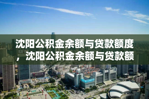 沈阳公积金余额与贷款额度,沈阳公积金余额与贷款额度有关系吗,沈阳公积金余额与贷款额度的关系解析 沈阳公积金余额与贷款额度,沈阳公积金余额与贷款额度有关系吗,沈阳公积金余额与贷款额度的关系解析