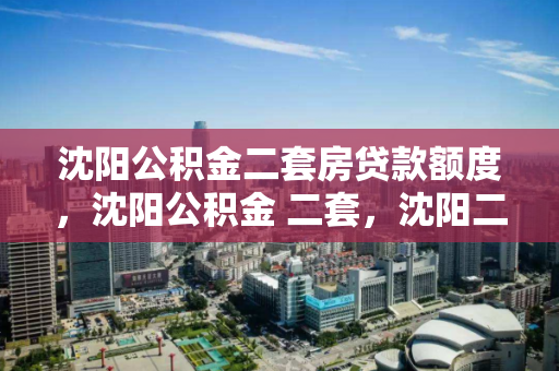 沈阳公积金二套房贷款额度,沈阳公积金 二套,沈阳二套房公积金贷款额度解析 沈阳公积金二套房贷款额度,沈阳公积金 二套,沈阳二套房公积金贷款额度解析